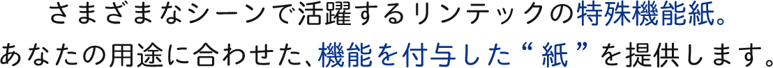 さまざまなシーンで活躍するリンテックの特殊機能紙。あなたの用途に合わせた、機能を付与した